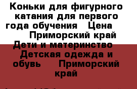 Коньки для фигурного катания для первого года обучения › Цена ­ 700 - Приморский край Дети и материнство » Детская одежда и обувь   . Приморский край